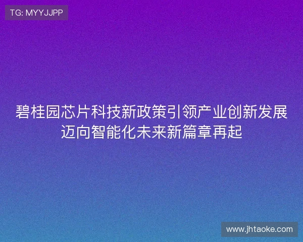 碧桂园芯片科技新政策引领产业创新发展迈向智能化未来新篇章再起