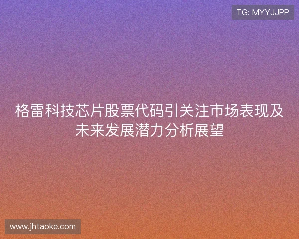 格雷科技芯片股票代码引关注市场表现及未来发展潜力分析展望