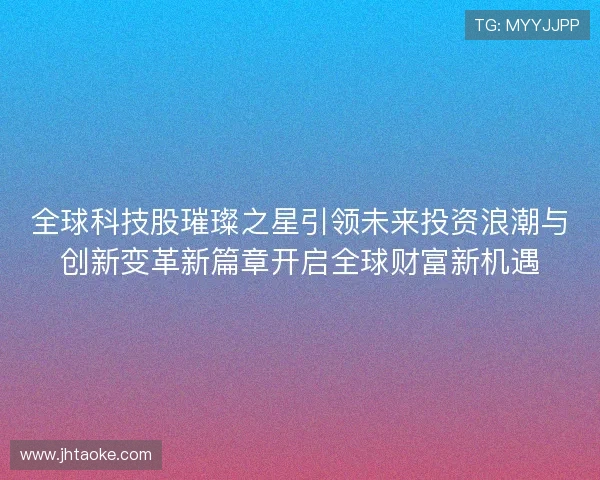 全球科技股璀璨之星引领未来投资浪潮与创新变革新篇章开启全球财富新机遇