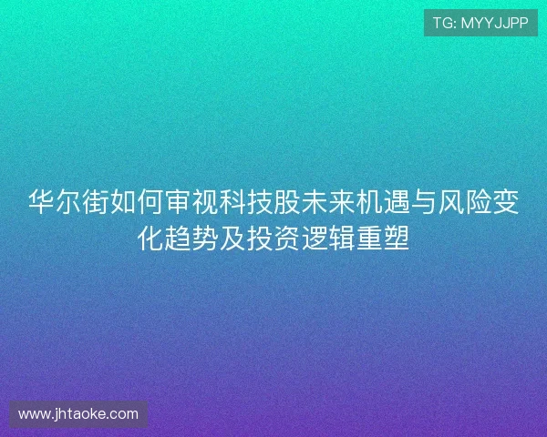 华尔街如何审视科技股未来机遇与风险变化趋势及投资逻辑重塑 华尔街如何审视科技股未来机遇与风险变化趋势及投资逻辑重塑