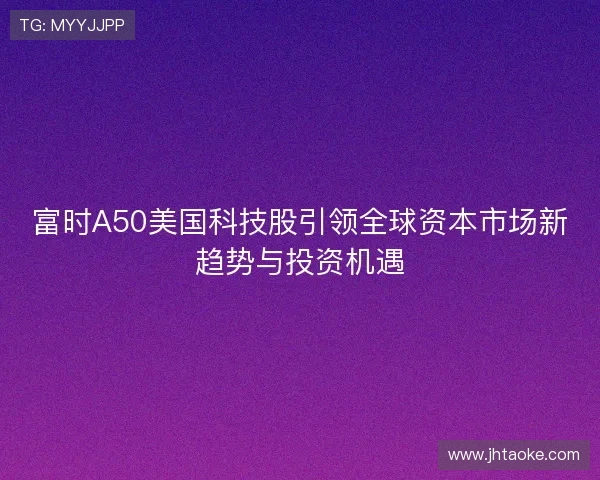 富时A50美国科技股引领全球资本市场新趋势与投资机遇 富时A50美国科技股引领全球资本市场新趋势与投资机遇